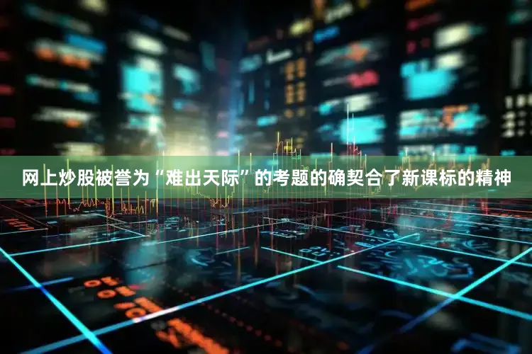 网上炒股　　被誉为“难出天际”的考题的确契合了新课标的精神