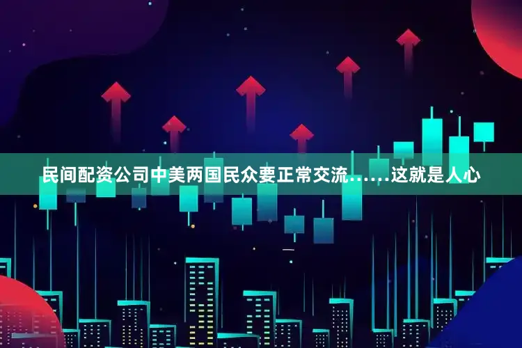 民间配资公司中美两国民众要正常交流……这就是人心