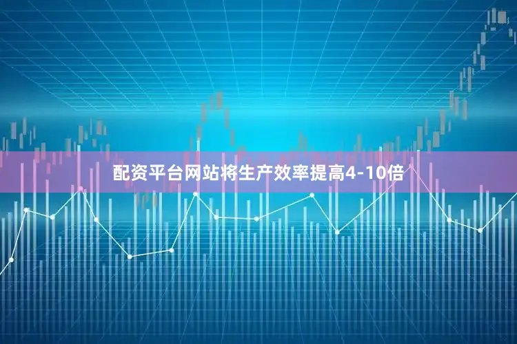 配资平台网站将生产效率提高4-10倍