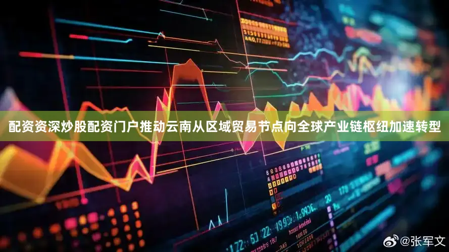 配资资深炒股配资门户推动云南从区域贸易节点向全球产业链枢纽加速转型