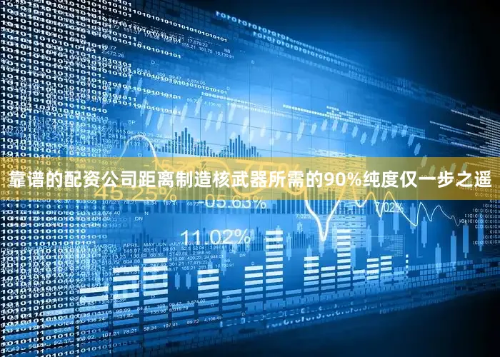 靠谱的配资公司距离制造核武器所需的90%纯度仅一步之遥