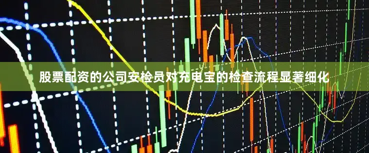 股票配资的公司安检员对充电宝的检查流程显著细化