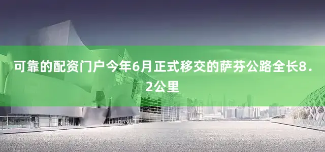 可靠的配资门户今年6月正式移交的萨芬公路全长8．2公里