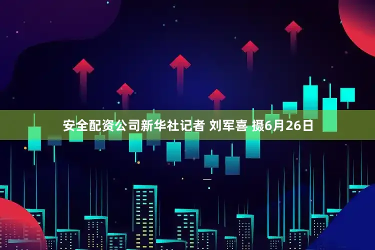 安全配资公司新华社记者 刘军喜 摄6月26日