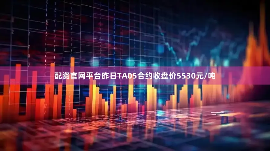 配资官网平台昨日TA05合约收盘价5530元/吨