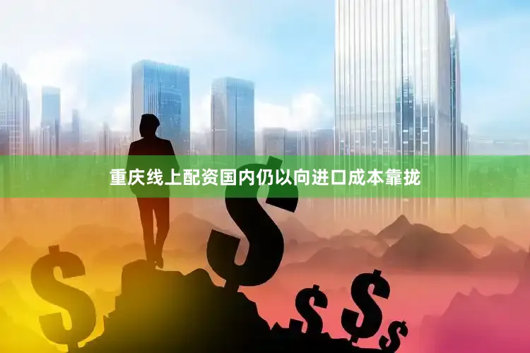重庆线上配资国内仍以向进口成本靠拢