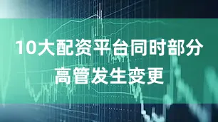 10大配资平台同时部分高管发生变更