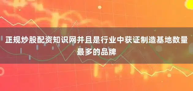 正规炒股配资知识网并且是行业中获证制造基地数量最多的品牌