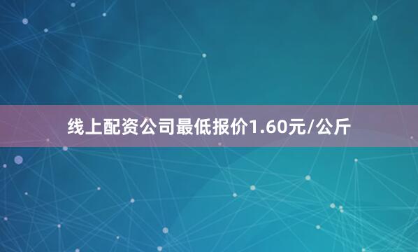 线上配资公司最低报价1.60元/公斤