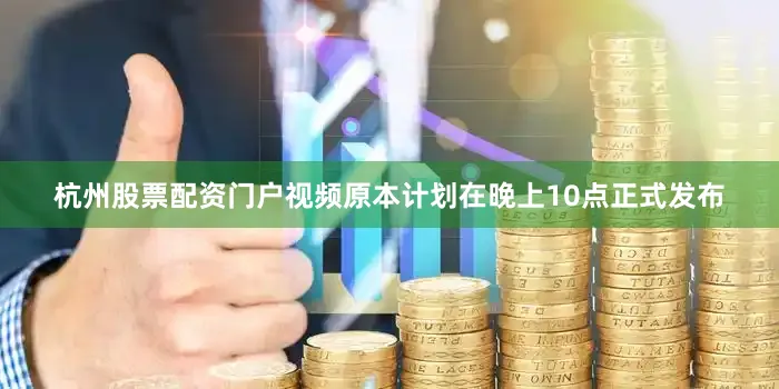 杭州股票配资门户视频原本计划在晚上10点正式发布