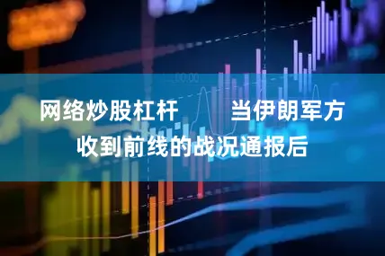 网络炒股杠杆        当伊朗军方收到前线的战况通报后