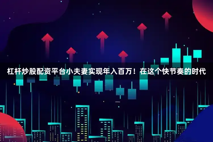 杠杆炒股配资平台小夫妻实现年入百万！在这个快节奏的时代