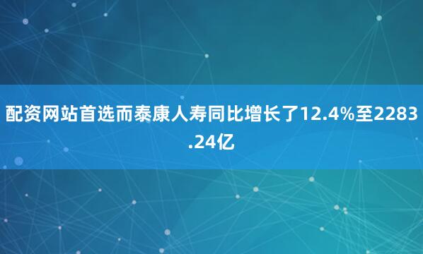 配资网站首选而泰康人寿同比增长了12.4%至2283.24亿