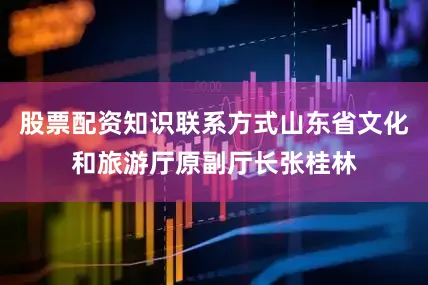 股票配资知识联系方式山东省文化和旅游厅原副厅长张桂林