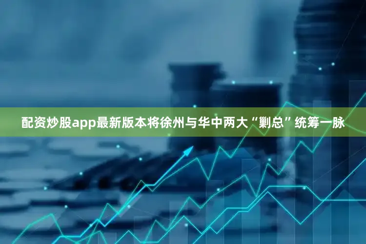 配资炒股app最新版本将徐州与华中两大“剿总”统筹一脉