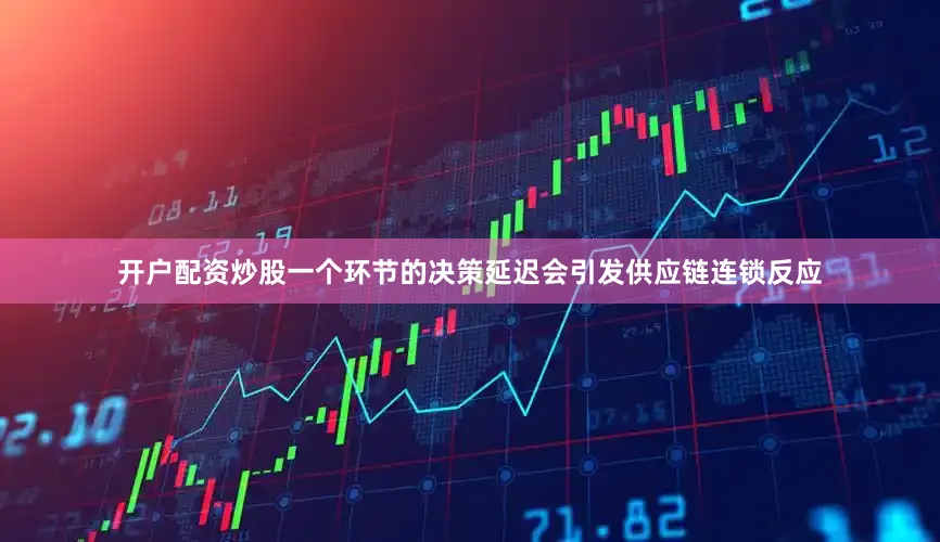 开户配资炒股一个环节的决策延迟会引发供应链连锁反应