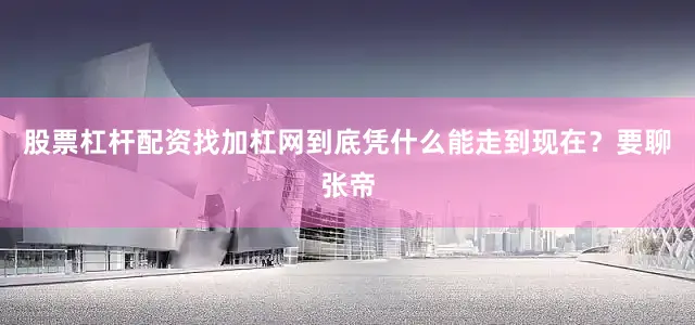 股票杠杆配资找加杠网到底凭什么能走到现在？要聊张帝