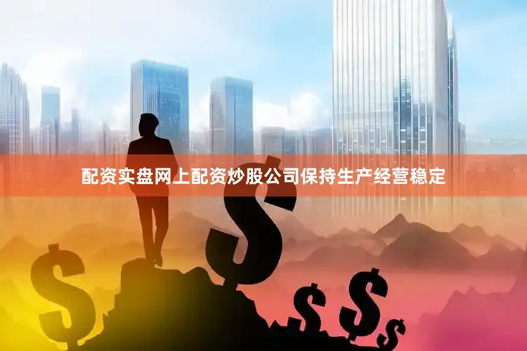 配资实盘网上配资炒股公司保持生产经营稳定