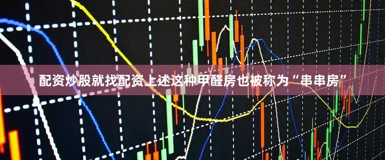 配资炒股就找配资上述这种甲醛房也被称为“串串房”