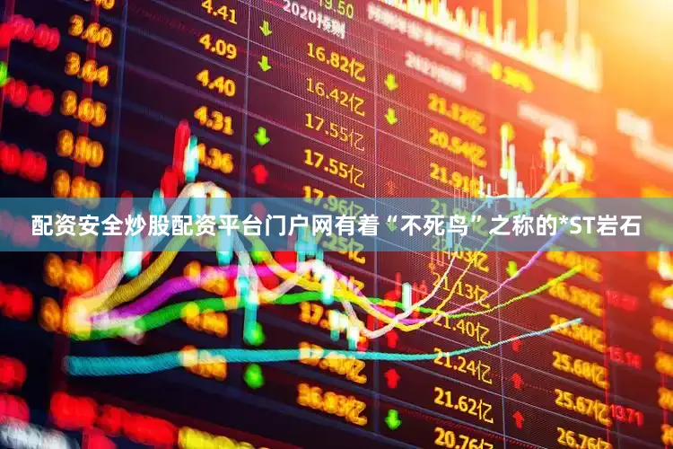 配资安全炒股配资平台门户网有着“不死鸟”之称的*ST岩石