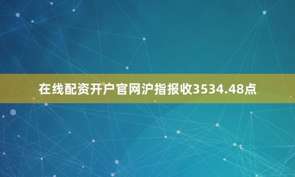 在线配资开户官网沪指报收3534.48点