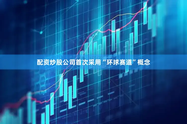 配资炒股公司首次采用“环球赛道”概念