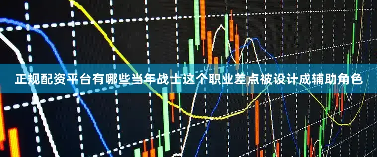 正规配资平台有哪些当年战士这个职业差点被设计成辅助角色