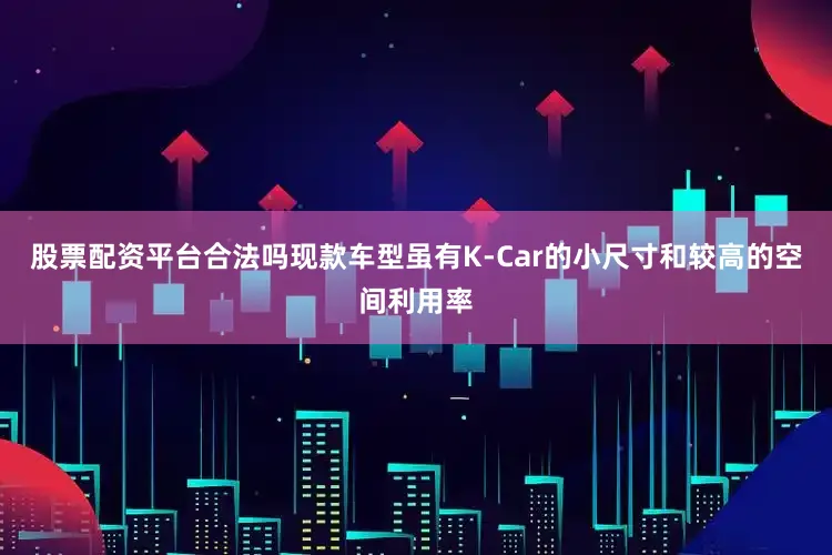 股票配资平台合法吗现款车型虽有K-Car的小尺寸和较高的空间利用率
