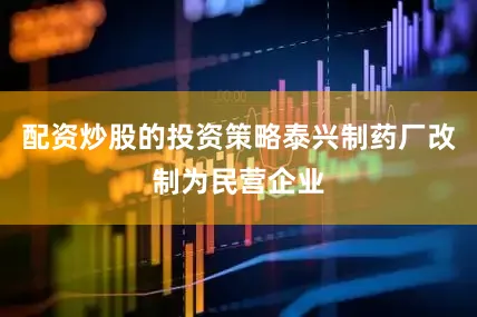 配资炒股的投资策略泰兴制药厂改制为民营企业