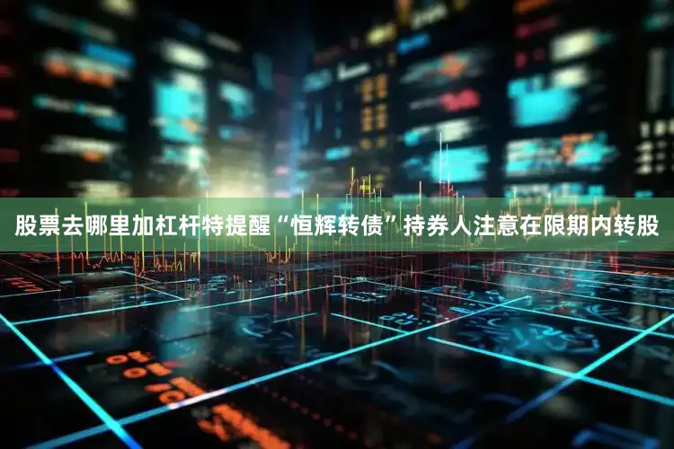 股票去哪里加杠杆特提醒“恒辉转债”持券人注意在限期内转股