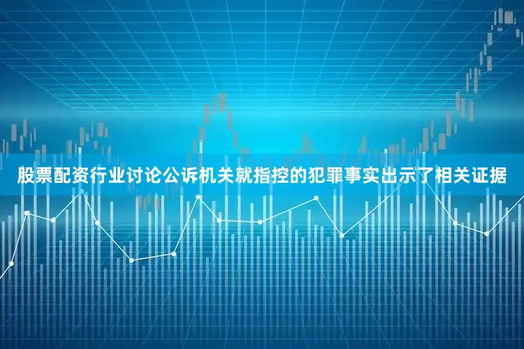股票配资行业讨论公诉机关就指控的犯罪事实出示了相关证据