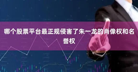 哪个股票平台最正规侵害了朱一龙的肖像权和名誉权