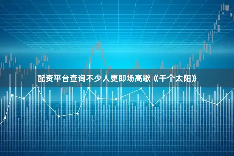 配资平台查询不少人更即场高歌《千个太阳》