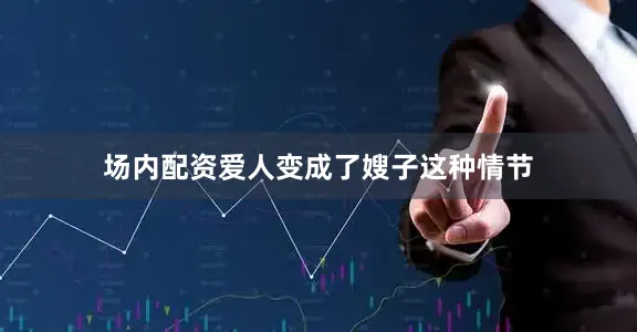 场内配资爱人变成了嫂子这种情节