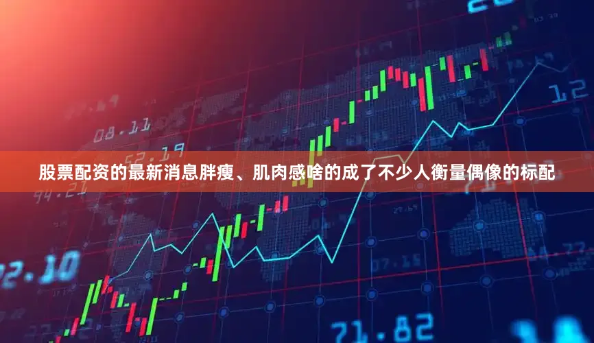 股票配资的最新消息胖瘦、肌肉感啥的成了不少人衡量偶像的标配