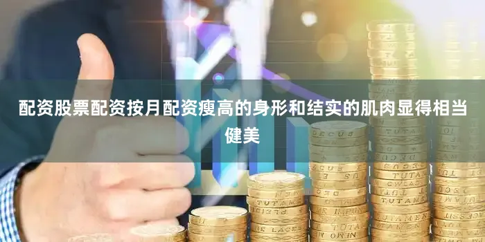 配资股票配资按月配资瘦高的身形和结实的肌肉显得相当健美