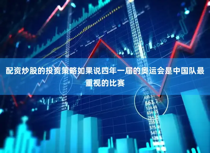 配资炒股的投资策略如果说四年一届的奥运会是中国队最重视的比赛