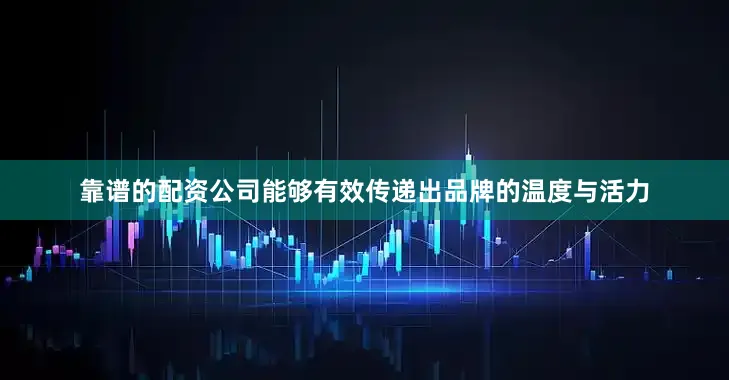 靠谱的配资公司能够有效传递出品牌的温度与活力