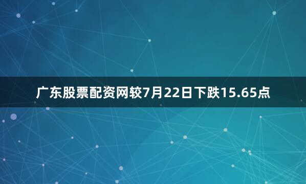 广东股票配资网较7月22日下跌15.65点