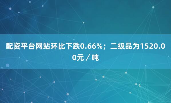 配资平台网站环比下跌0.66%；二级品为1520.00元／吨