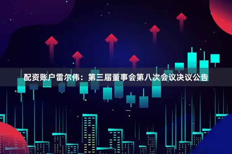 配资账户雷尔伟：第三届董事会第八次会议决议公告