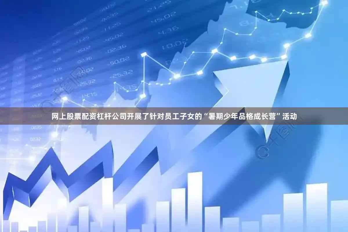网上股票配资杠杆公司开展了针对员工子女的“暑期少年品格成长营”活动
