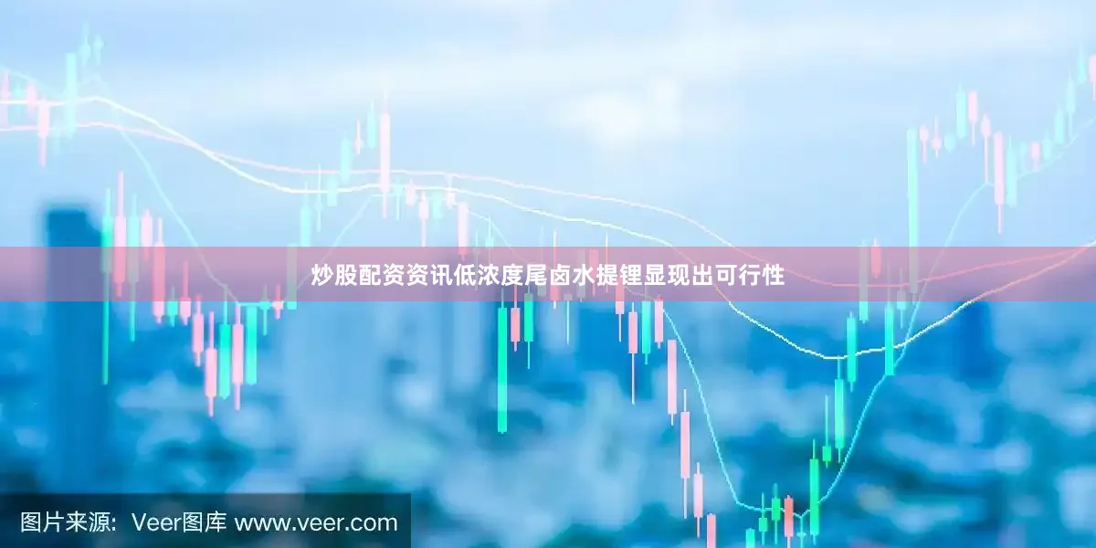 炒股配资资讯低浓度尾卤水提锂显现出可行性