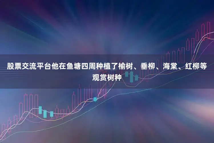 股票交流平台他在鱼塘四周种植了榆树、垂柳、海棠、红柳等观赏树种