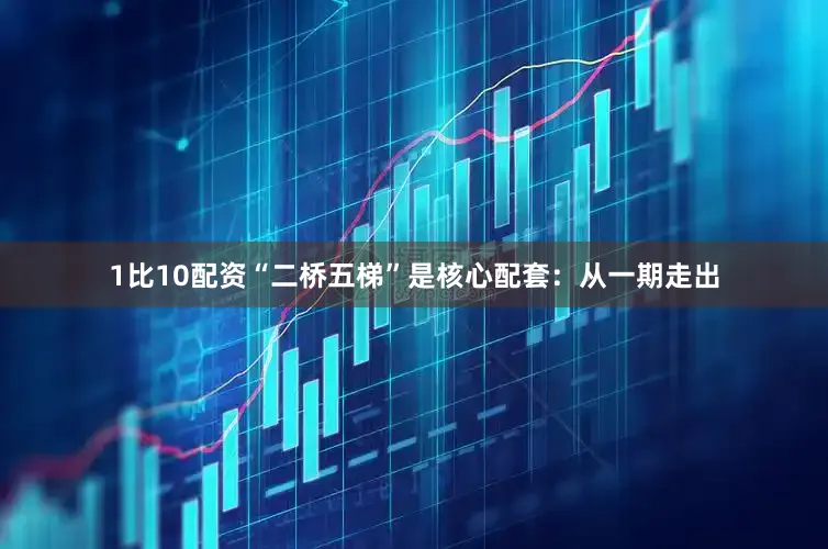 1比10配资“二桥五梯”是核心配套：从一期走出
