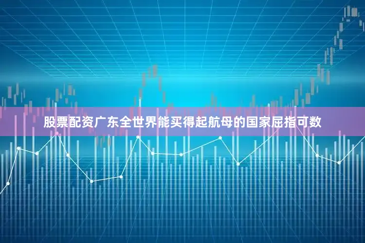 股票配资广东全世界能买得起航母的国家屈指可数
