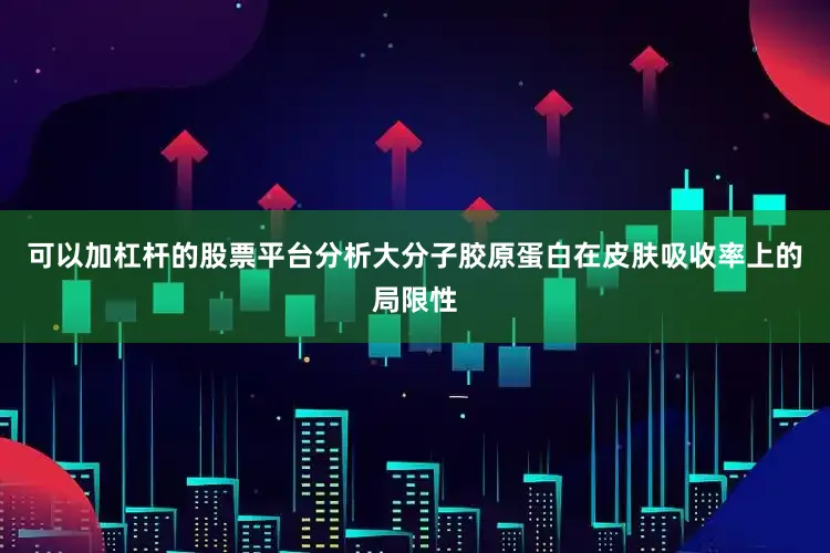 可以加杠杆的股票平台分析大分子胶原蛋白在皮肤吸收率上的局限性