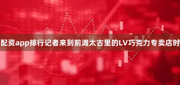 配资app排行记者来到前滩太古里的LV巧克力专卖店时