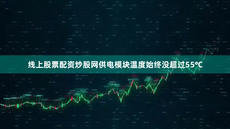 线上股票配资炒股网供电模块温度始终没超过55℃