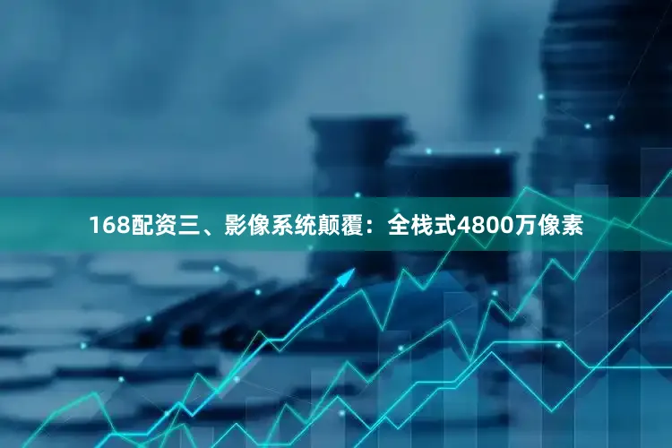 168配资三、影像系统颠覆：全栈式4800万像素